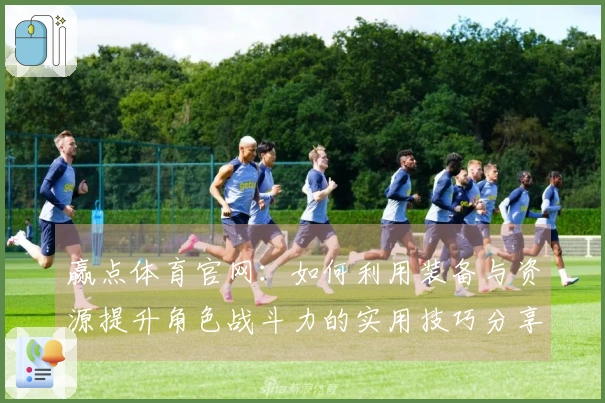 赢点体育官网：如何利用装备与资源提升角色战斗力的实用技巧分享