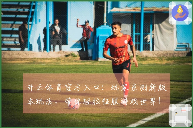 开云体育官方入口：玩家亲测新版本玩法，带你轻松征服游戏世界！