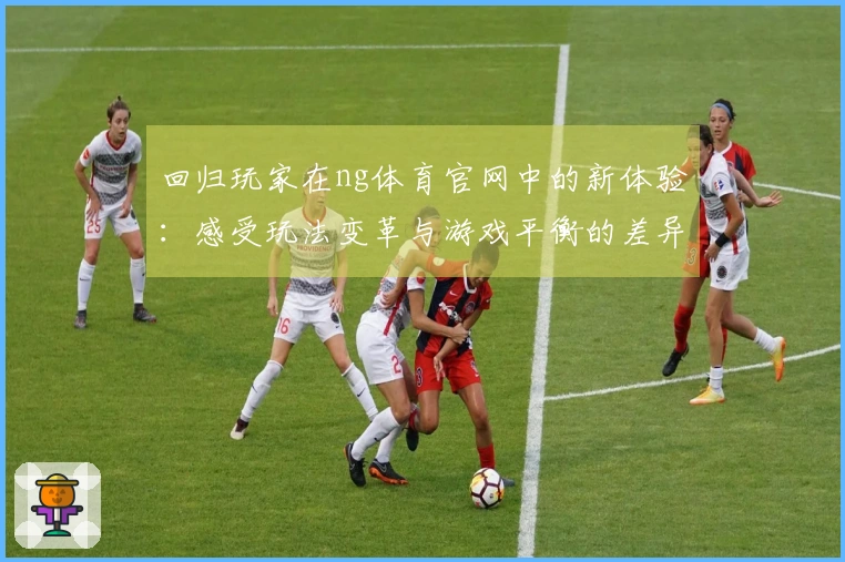 回归玩家在ng体育官网中的新体验：感受玩法变革与游戏平衡的差异