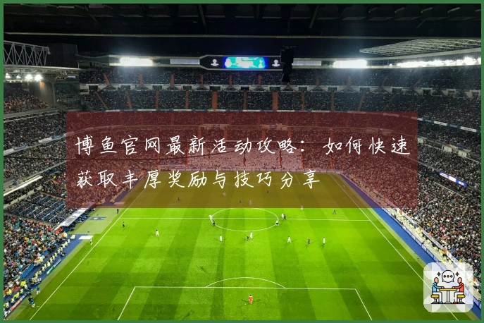 博鱼官网最新活动攻略：如何快速获取丰厚奖励与技巧分享