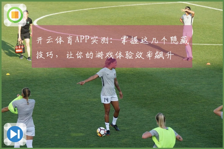 开云体育APP实测：掌握这几个隐藏技巧，让你的游戏体验效率飙升