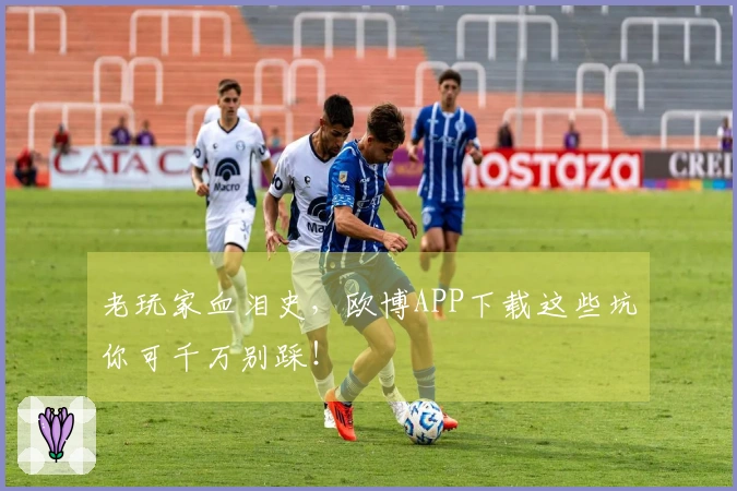 老玩家血泪史，欧博APP下载这些坑你可千万别踩！