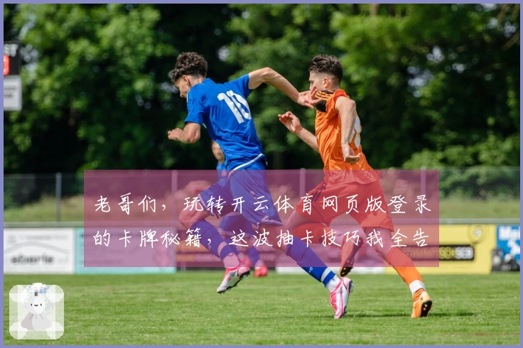 老哥们，玩转开云体育网页版登录的卡牌秘籍，这波抽卡技巧我全告诉你！