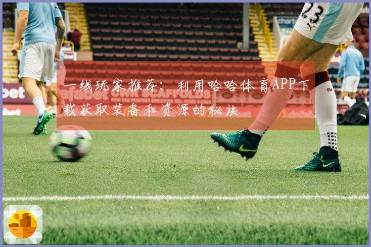 一线玩家推荐：利用哈哈体育APP下载获取装备和资源的秘诀