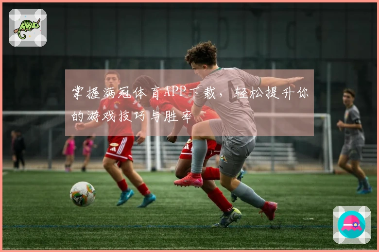 掌握满冠体育APP下载，轻松提升你的游戏技巧与胜率