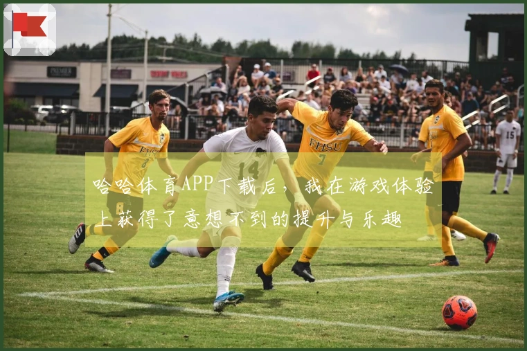 哈哈体育APP下载后，我在游戏体验上获得了意想不到的提升与乐趣