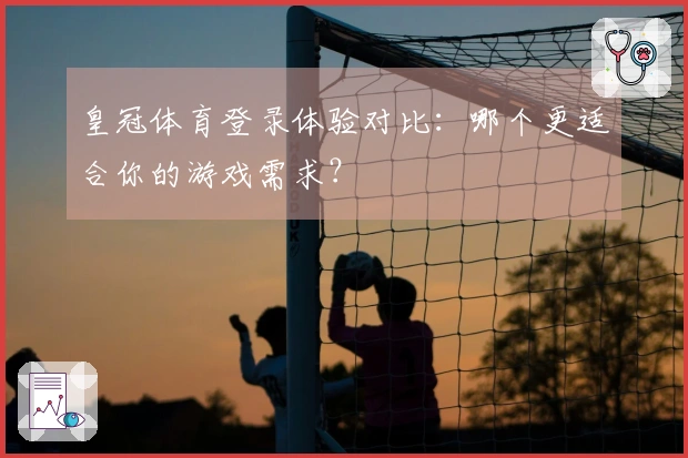 皇冠体育登录体验对比：哪个更适合你的游戏需求？