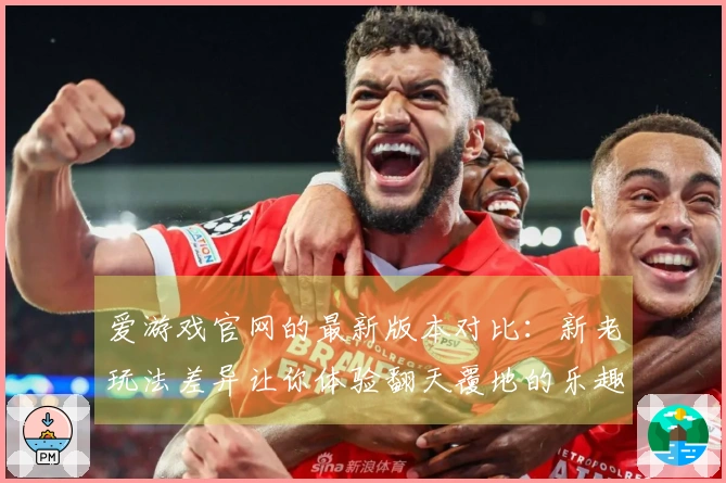 爱游戏官网的最新版本对比：新老玩法差异让你体验翻天覆地的乐趣