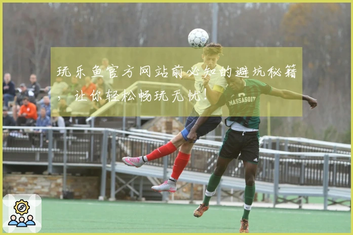 玩乐鱼官方网站前必知的避坑秘籍，让你轻松畅玩无忧！