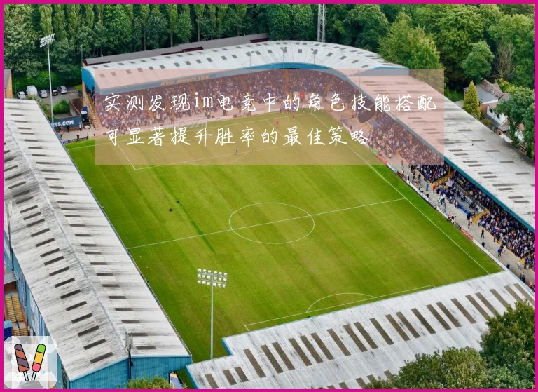 实测发现im电竞中的角色技能搭配可显著提升胜率的最佳策略