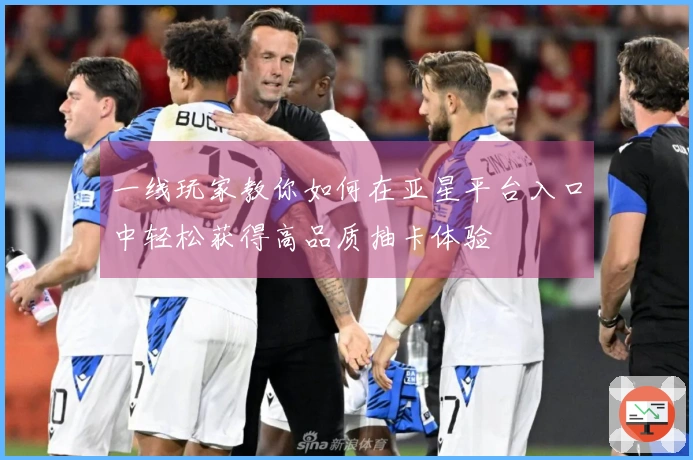 一线玩家教你如何在亚星平台入口中轻松获得高品质抽卡体验