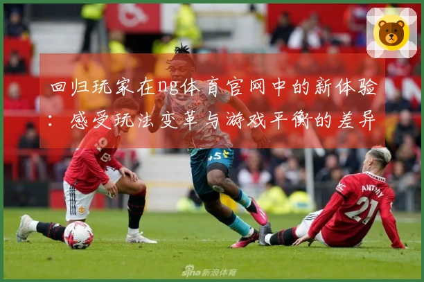 回归玩家在ng体育官网中的新体验：感受玩法变革与游戏平衡的差异