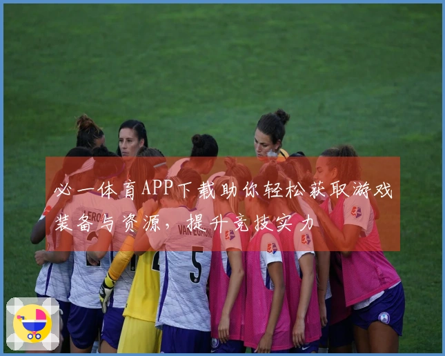 必一体育APP下载助你轻松获取游戏装备与资源，提升竞技实力
