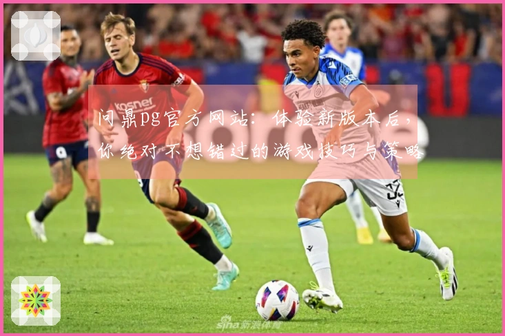 问鼎pg官方网站：体验新版本后，你绝对不想错过的游戏技巧与策略分享
