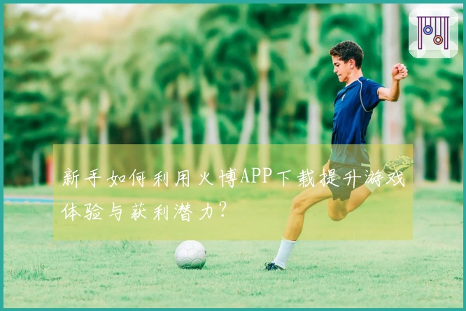 新手如何利用火博APP下载提升游戏体验与获利潜力?