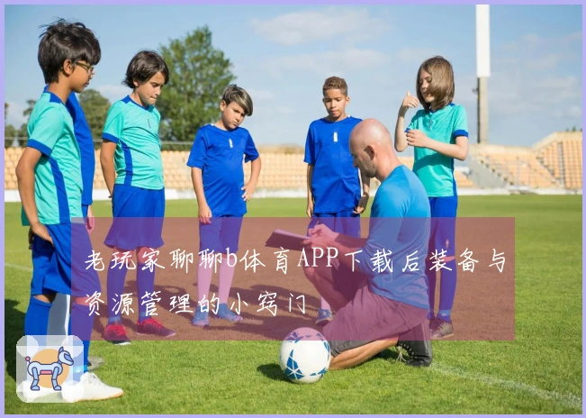 老玩家聊聊b体育APP下载后装备与资源管理的小窍门