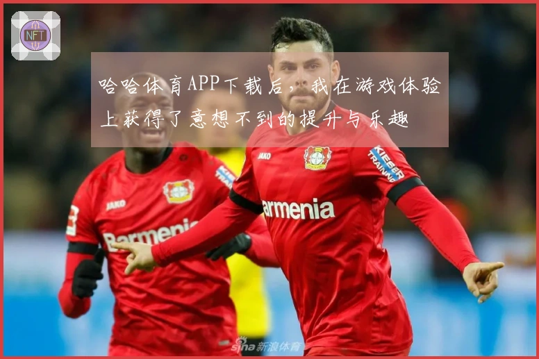 哈哈体育APP下载后，我在游戏体验上获得了意想不到的提升与乐趣