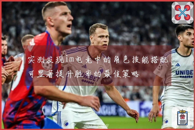 实测发现im电竞中的角色技能搭配可显著提升胜率的最佳策略