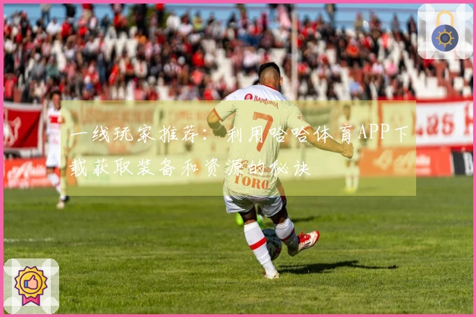 一线玩家推荐：利用哈哈体育APP下载获取装备和资源的秘诀