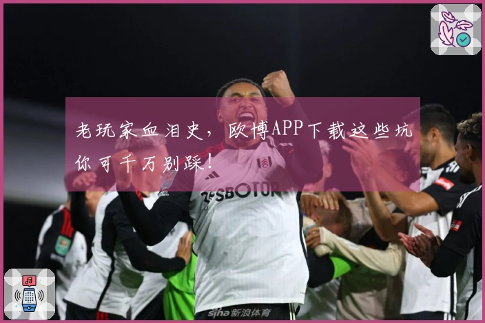 老玩家血泪史，欧博APP下载这些坑你可千万别踩！