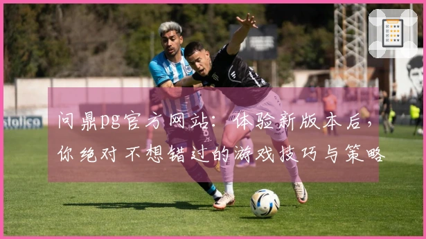 问鼎pg官方网站：体验新版本后，你绝对不想错过的游戏技巧与策略分享